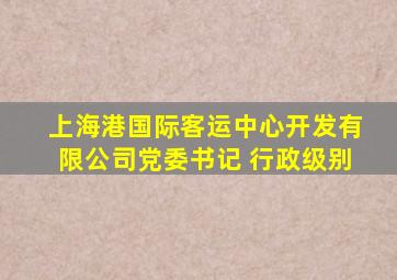 上海港国际客运中心开发有限公司党委书记 行政级别